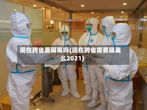 现在跨省要隔离吗(现在跨省需要隔离么2021)-第1张图片