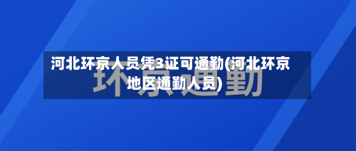 河北环京人员凭3证可通勤(河北环京地区通勤人员)-第2张图片