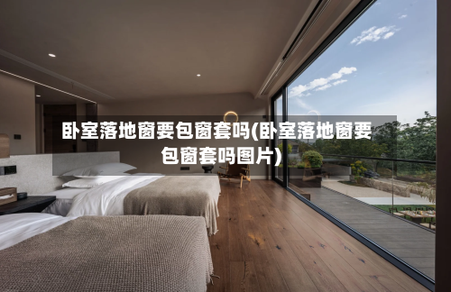 卧室落地窗要包窗套吗(卧室落地窗要包窗套吗图片)-第1张图片