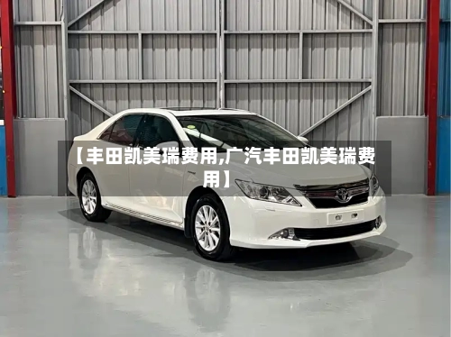 【丰田凯美瑞费用,广汽丰田凯美瑞费用】-第1张图片