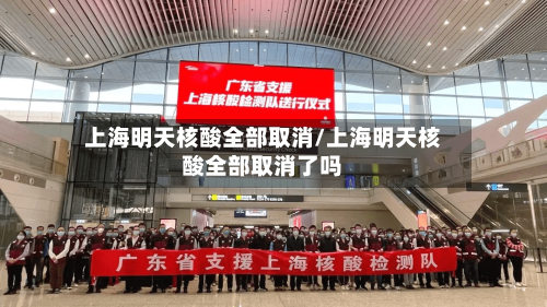 上海明天核酸全部取消/上海明天核酸全部取消了吗-第2张图片