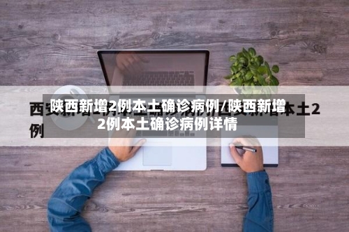 陕西新增2例本土确诊病例/陕西新增2例本土确诊病例详情-第1张图片
