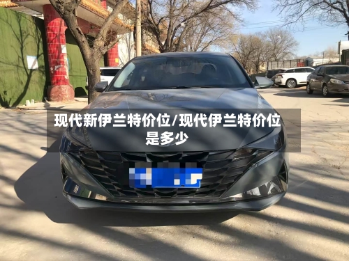 现代新伊兰特价位/现代伊兰特价位是多少-第1张图片