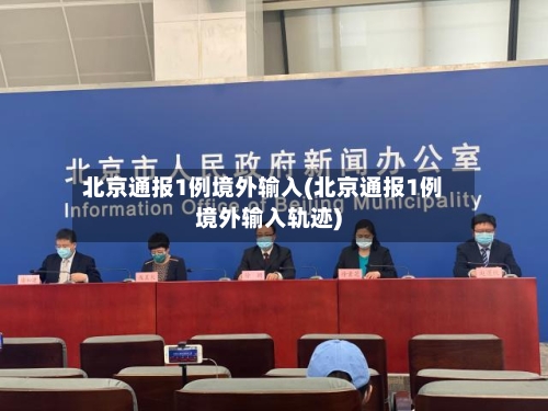 北京通报1例境外输入(北京通报1例境外输入轨迹)-第2张图片