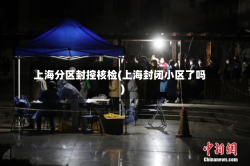 上海分区封控核检(上海封闭小区了吗)-第1张图片