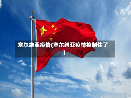 塞尔维亚疫情(塞尔维亚疫情控制住了)-第3张图片