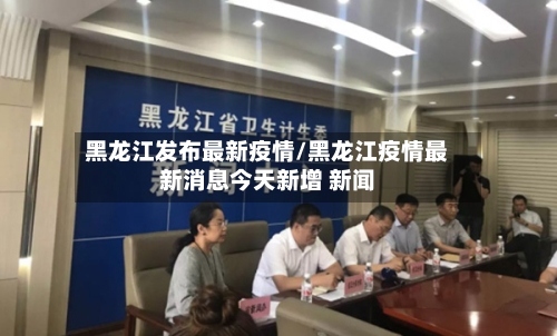 黑龙江发布最新疫情/黑龙江疫情最新消息今天新增 新闻-第1张图片