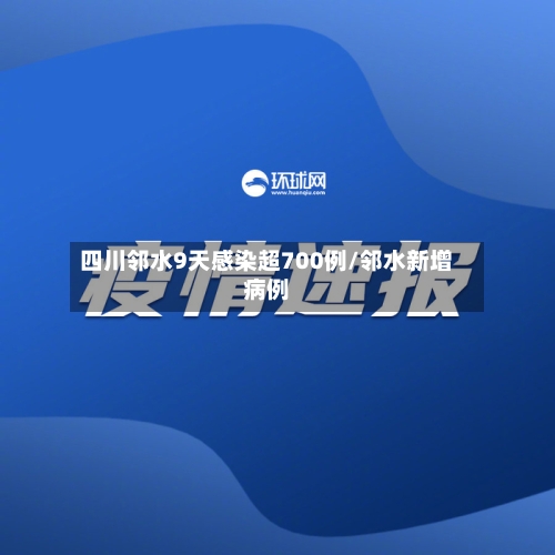 四川邻水9天感染超700例/邻水新增病例-第1张图片