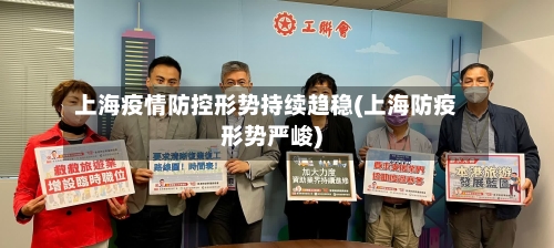 上海疫情防控形势持续趋稳(上海防疫形势严峻)-第3张图片