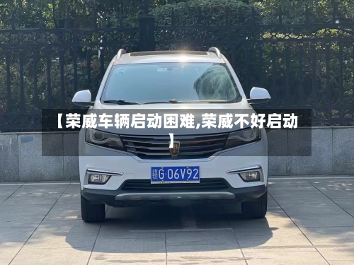 【荣威车辆启动困难,荣威不好启动】-第1张图片