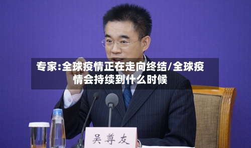 专家:全球疫情正在走向终结/全球疫情会持续到什么时候-第2张图片