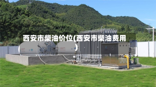 西安市柴油价位(西安市柴油费用)-第1张图片
