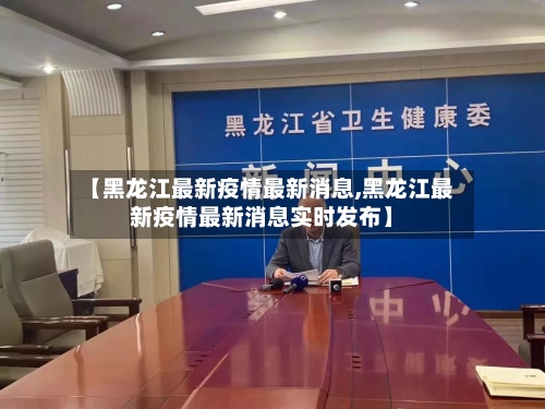 【黑龙江最新疫情最新消息,黑龙江最新疫情最新消息实时发布】-第1张图片