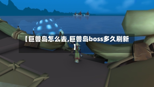 【巨兽岛怎么去,巨兽岛boss多久刷新】-第2张图片
