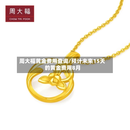 周大福黄金费用查询/预计未来15天的黄金费用8月-第1张图片