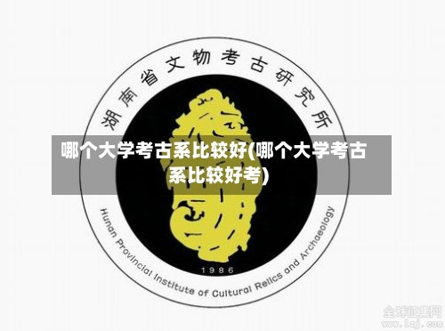 哪个大学考古系比较好(哪个大学考古系比较好考)-第1张图片