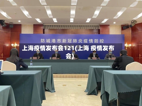 上海疫情发布会121(上海 疫情发布会)-第1张图片