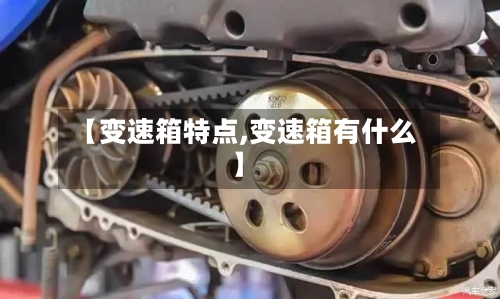 【变速箱特点,变速箱有什么】-第1张图片