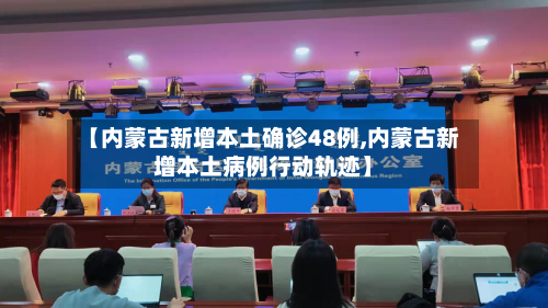 【内蒙古新增本土确诊48例,内蒙古新增本土病例行动轨迹】-第1张图片