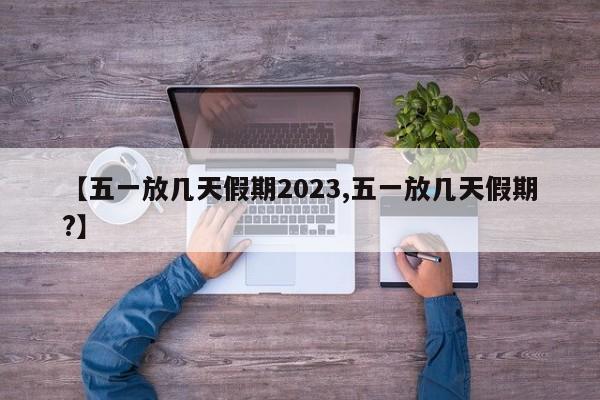 【五一放几天假期2023,五一放几天假期?】