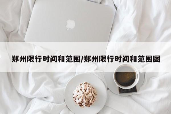 郑州限行时间和范围/郑州限行时间和范围图