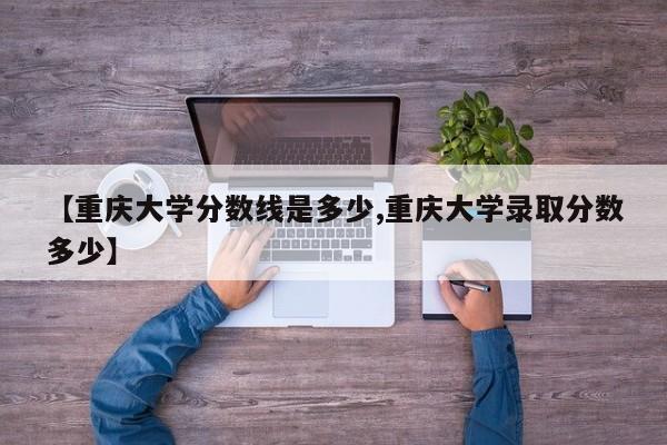 【重庆大学分数线是多少,重庆大学录取分数多少】