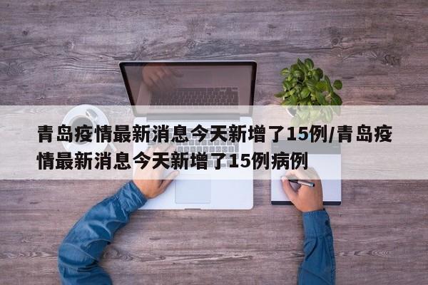 青岛疫情最新消息今天新增了15例/青岛疫情最新消息今天新增了15例病例