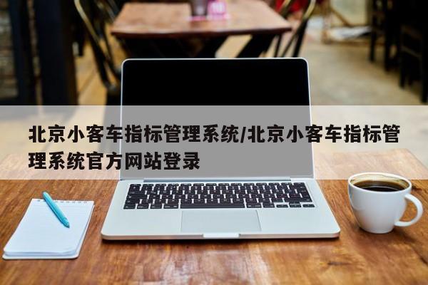 北京小客车指标管理系统/北京小客车指标管理系统官方网站登录