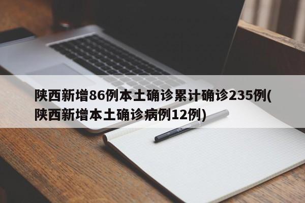 陕西新增86例本土确诊累计确诊235例(陕西新增本土确诊病例12例)