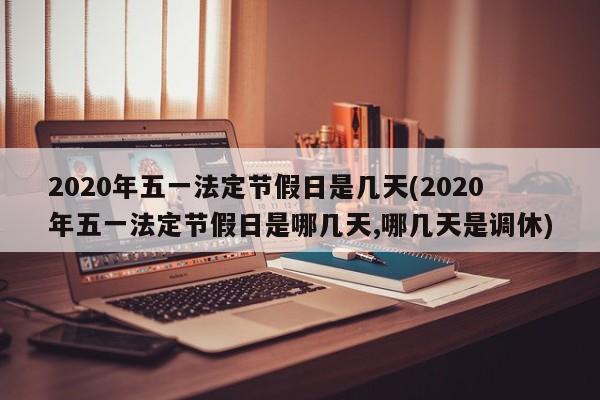 2020年五一法定节假日是几天(2020年五一法定节假日是哪几天,哪几天是调休)