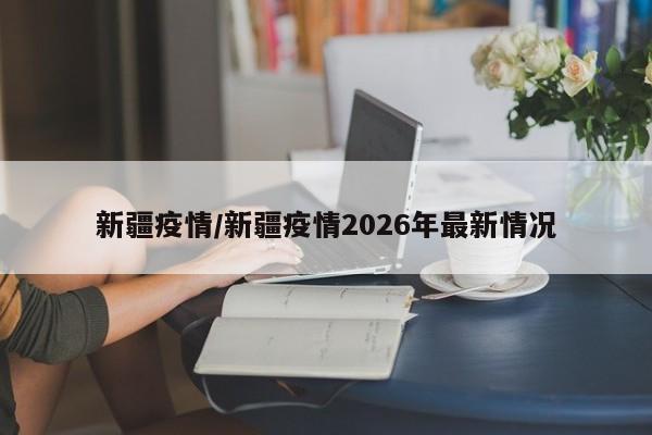 新疆疫情/新疆疫情2026年最新情况