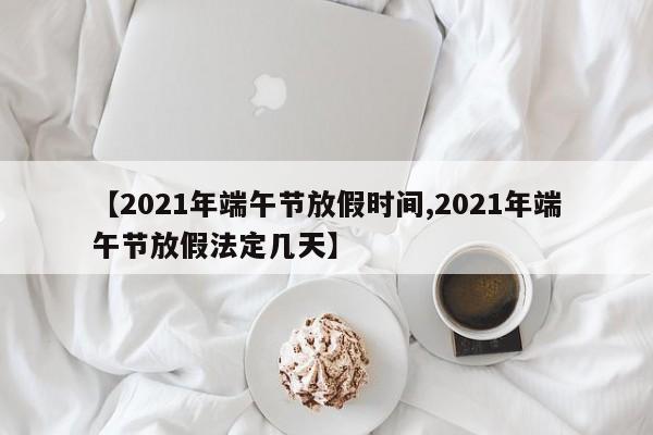 【2021年端午节放假时间,2021年端午节放假法定几天】