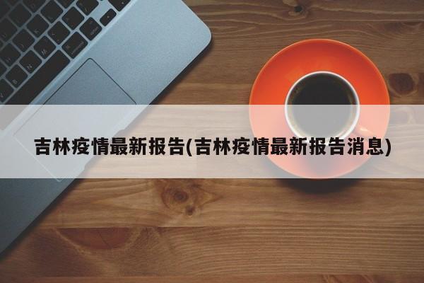 吉林疫情最新报告(吉林疫情最新报告消息)