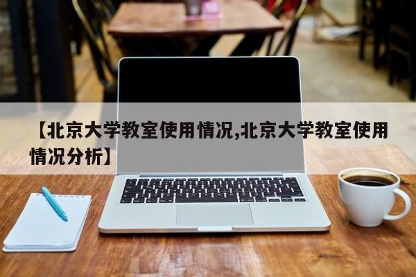 【北京大学教室使用情况,北京大学教室使用情况分析】