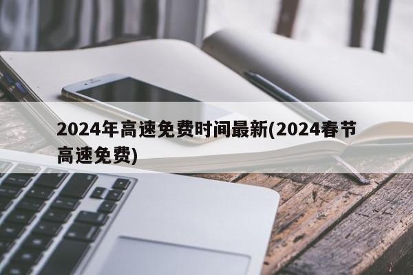 2024年高速免费时间最新(2024春节高速免费)