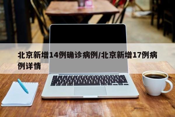 北京新增14例确诊病例/北京新增17例病例详情