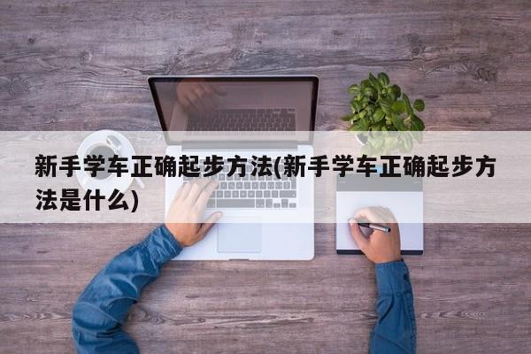 新手学车正确起步方法(新手学车正确起步方法是什么)