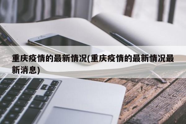 重庆疫情的最新情况(重庆疫情的最新情况最新消息)