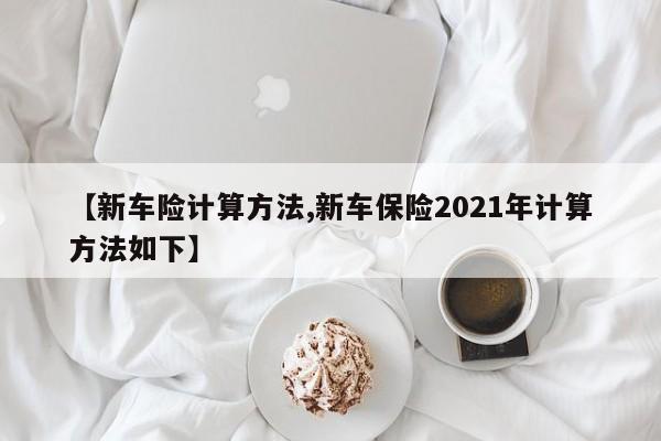 【新车险计算方法,新车保险2021年计算方法如下】