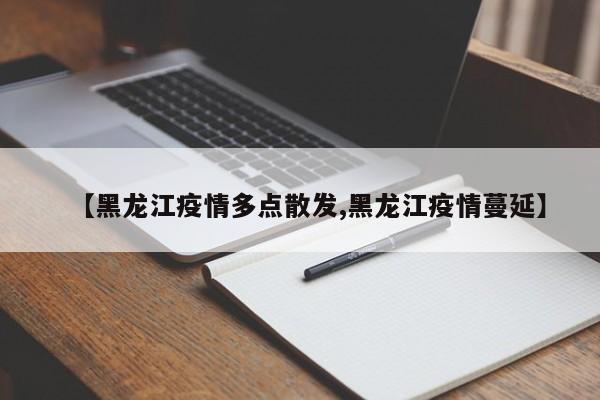 【黑龙江疫情多点散发,黑龙江疫情蔓延】