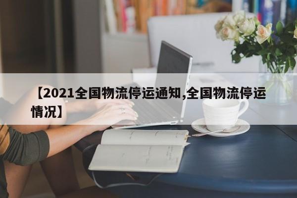 【2021全国物流停运通知,全国物流停运情况】