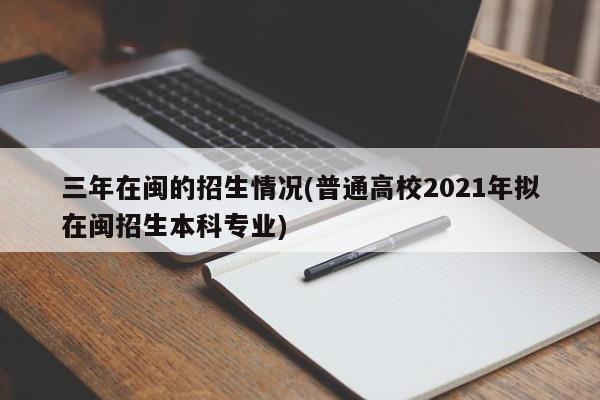 三年在闽的招生情况(普通高校2021年拟在闽招生本科专业)
