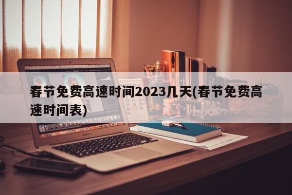 春节免费高速时间2023几天(春节免费高速时间表)