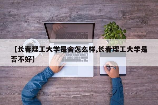 【长春理工大学是舍怎么样,长春理工大学是否不好】
